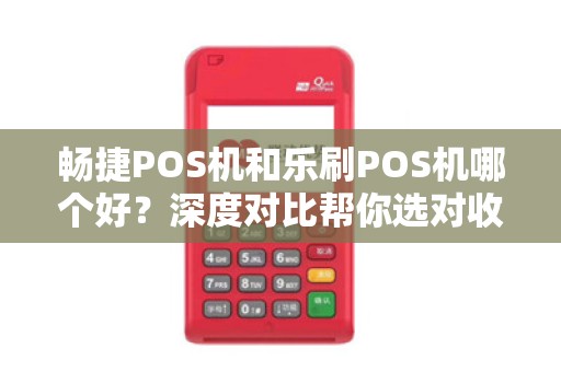 畅捷POS机和乐刷POS机哪个好？深度对比帮你选对收款工具！