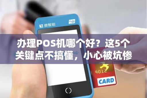 办理POS机哪个好？这5个关键点不搞懂，小心被坑惨！