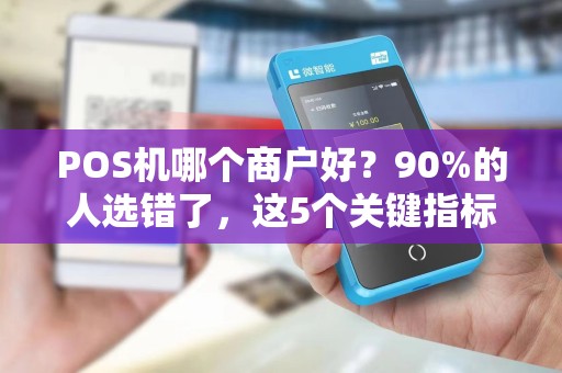 POS机哪个商户好？90%的人选错了，这5个关键指标帮你避坑！