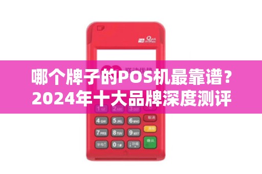 哪个牌子的POS机最靠谱？2024年十大品牌深度测评，90%的商家都选错了！