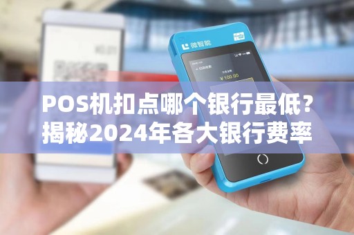 POS机扣点哪个银行最低？揭秘2024年各大银行费率真相，省下的都是利润！