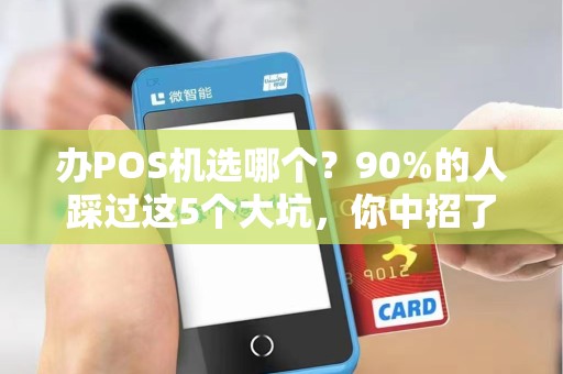 办POS机选哪个？90%的人踩过这5个大坑，你中招了吗？