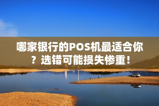 哪家银行的POS机最适合你？选错可能损失惨重！