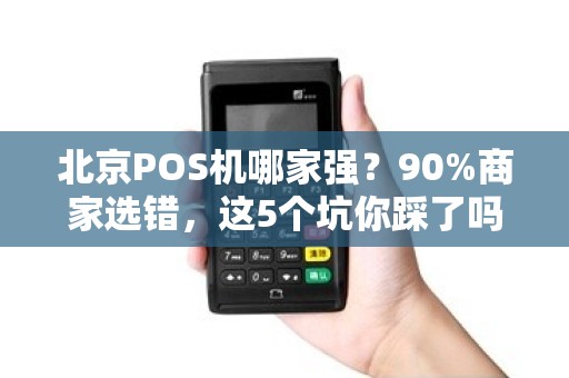 北京POS机哪家强？90%商家选错，这5个坑你踩了吗？