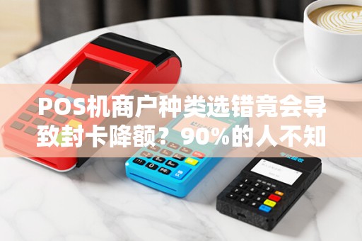 POS机商户种类选错竟会导致封卡降额？90%的人不知道的避坑指南！