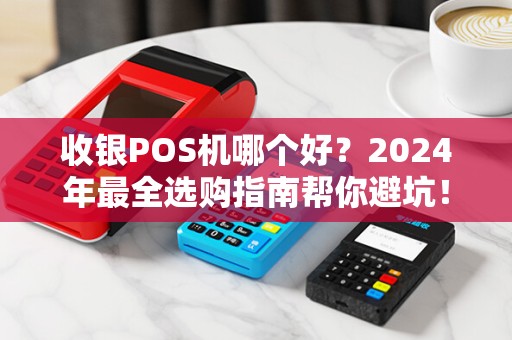 收银POS机哪个好？2024年最全选购指南帮你避坑！
