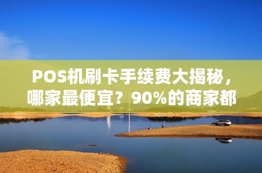 POS机刷卡手续费大揭秘，哪家最便宜？90%的商家都选错了！