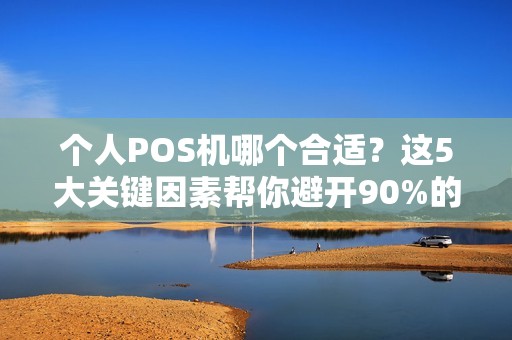 个人POS机哪个合适？这5大关键因素帮你避开90%的坑！