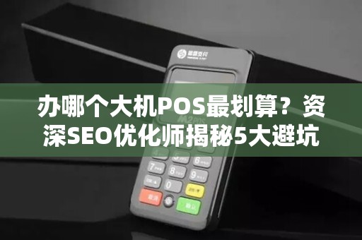 办哪个大机POS最划算？资深SEO优化师揭秘5大避坑指南！