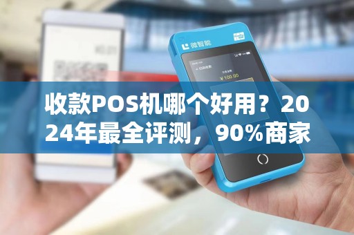 收款POS机哪个好用？2024年最全评测，90%商家选错了！