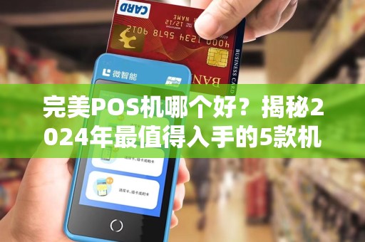 完美POS机哪个好？揭秘2024年最值得入手的5款机型，90%商家都选错了！