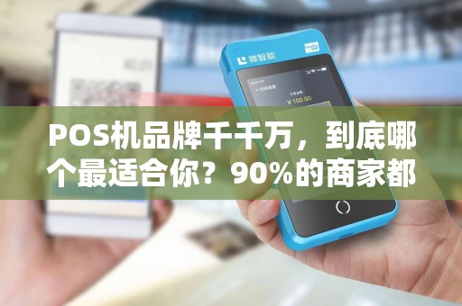 POS机品牌千千万，到底哪个最适合你？90%的商家都选错了！