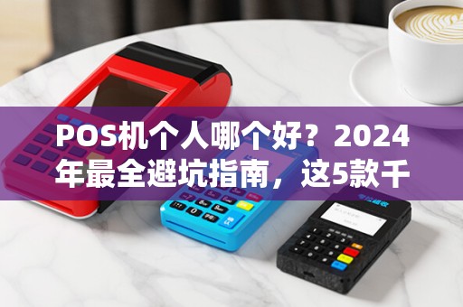 POS机个人哪个好？2024年最全避坑指南，这5款千万别选！