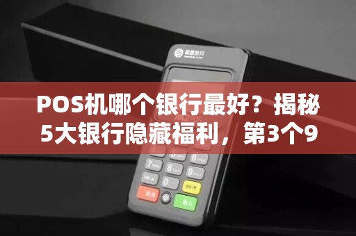 POS机哪个银行最好？揭秘5大银行隐藏福利，第3个90%的人不知道！