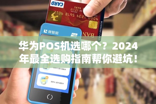 华为POS机选哪个？2024年最全选购指南帮你避坑！