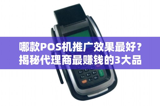 哪款POS机推广效果最好？揭秘代理商最赚钱的3大品牌！