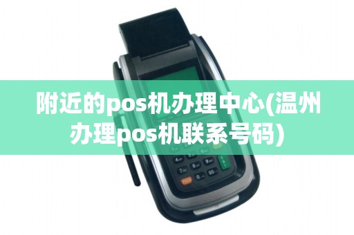附近的pos机办理中心(温州办理pos机联系号码)