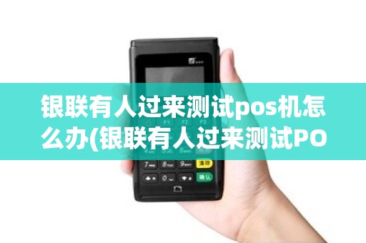 银联有人过来测试pos机怎么办(银联有人过来测试POS机)