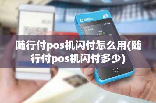 随行付pos机闪付怎么用(随行付pos机闪付多少)