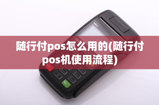随行付pos怎么用的(随行付pos机使用流程)