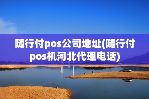 随行付pos公司地址(随行付pos机河北代理电话)