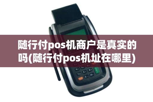 随行付pos机商户是真实的吗(随行付pos机址在哪里)