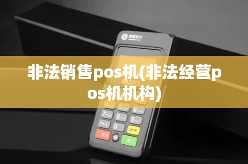 非法销售pos机(非法经营pos机机构)