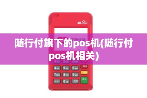 随行付旗下的pos机(随行付pos机相关)