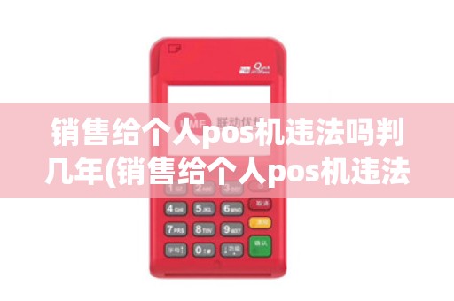 销售给个人pos机违法吗判几年(销售给个人pos机违法吗)
