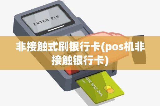 非接触式刷银行卡(pos机非接触银行卡)