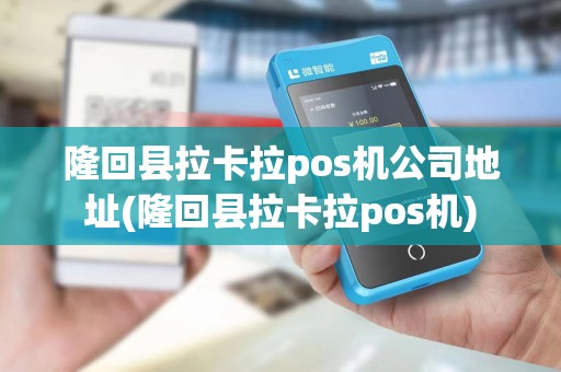 隆回县拉卡拉pos机公司地址(隆回县拉卡拉pos机)
