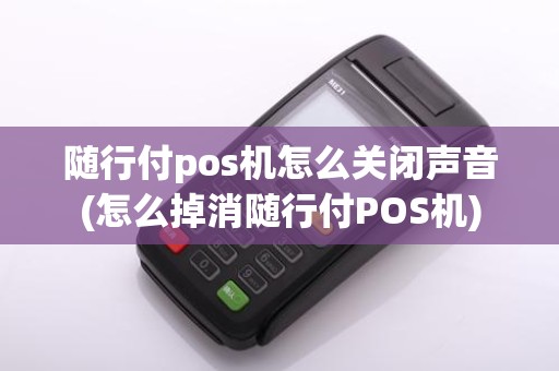 随行付pos机怎么关闭声音(怎么掉消随行付POS机)