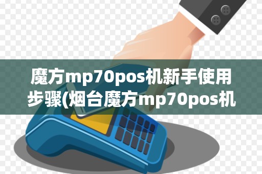 魔方mp70pos机新手使用步骤(烟台魔方mp70pos机)