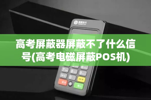 高考屏蔽器屏蔽不了什么信号(高考电磁屏蔽POS机)