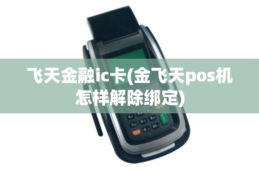 飞天金融ic卡(金飞天pos机怎样解除绑定)