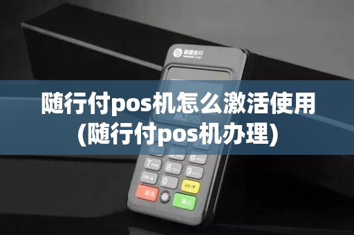 随行付pos机怎么激活使用(随行付pos机办理)