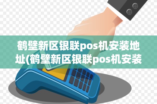 鹤壁新区银联pos机安装地址(鹤壁新区银联pos机安装)