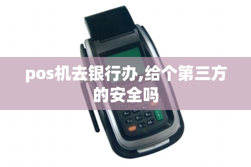 pos机去银行办,给个第三方的安全吗