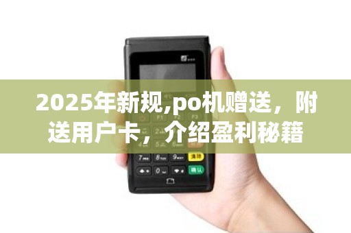 2025年新规,po机赠送，附送用户卡，介绍盈利秘籍