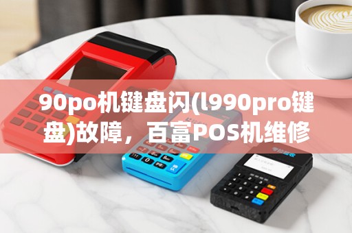 90po机键盘闪(l990pro键盘)故障，百富POS机维修指南