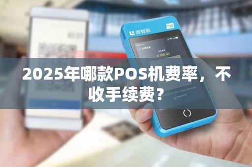 2025年哪款POS机费率，不收手续费？