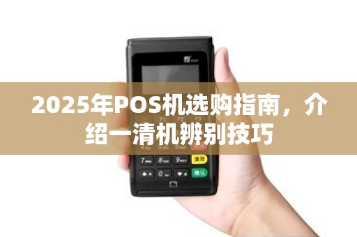 2025年POS机选购指南，介绍一清机辨别技巧