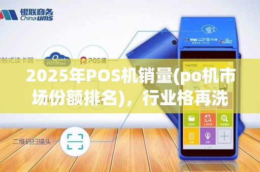2025年POS机销量(po机市场份额排名)，行业格再洗牌