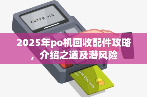 2025年po机回收配件攻略，介绍之道及潜风险
