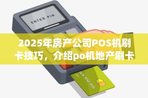 2025年房产公司POS机刷卡技巧，介绍po机地产刷卡流程