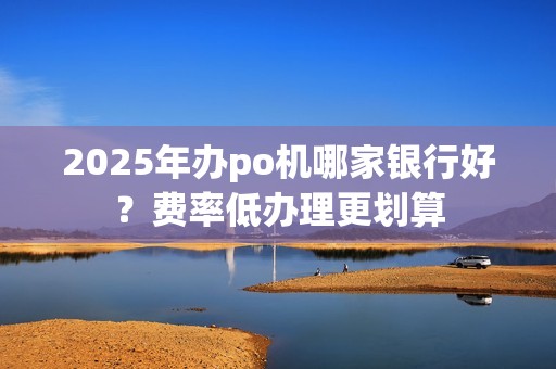 2025年办po机哪家银行好？费率低办理更划算