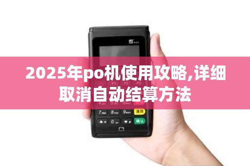 2025年po机使用攻略,详细取消自动结算方法