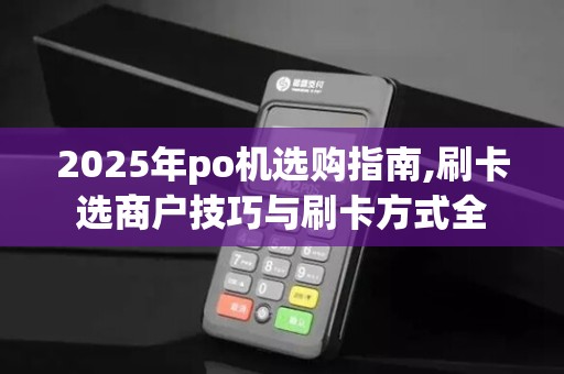 2025年po机选购指南,刷卡选商户技巧与刷卡方式全