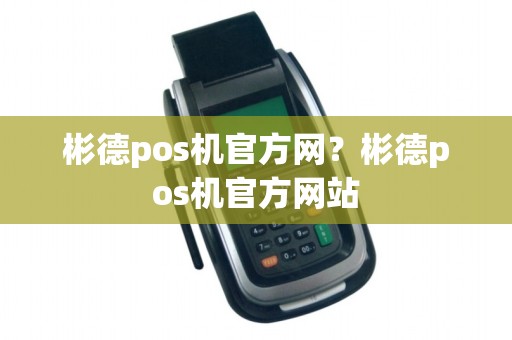 彬德pos机官方网？彬德pos机官方网站