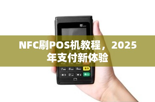 NFC刷POS机教程，2025年支付新体验